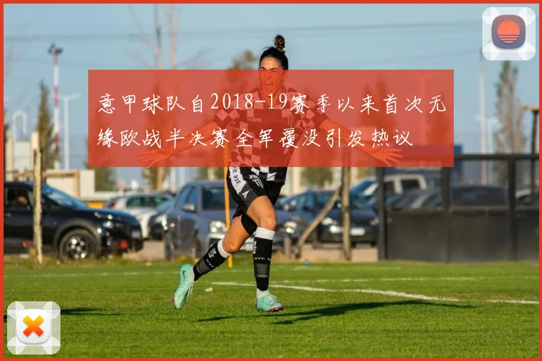 意甲球队自2018-19赛季以来首次无缘欧战半决赛全军覆没引发热议