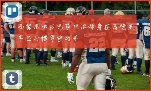 西蒙尼回应巴萨申诉称身在马德里早已习惯尊重对手