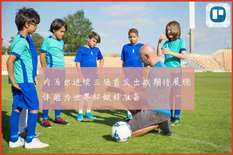 内马尔连续三场首发出战期待展现体能为世界杯做好准备