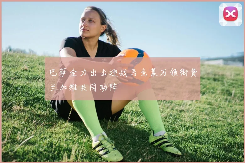 巴萨全力出击迎战马竞莱万领衔费兰加维共同助阵