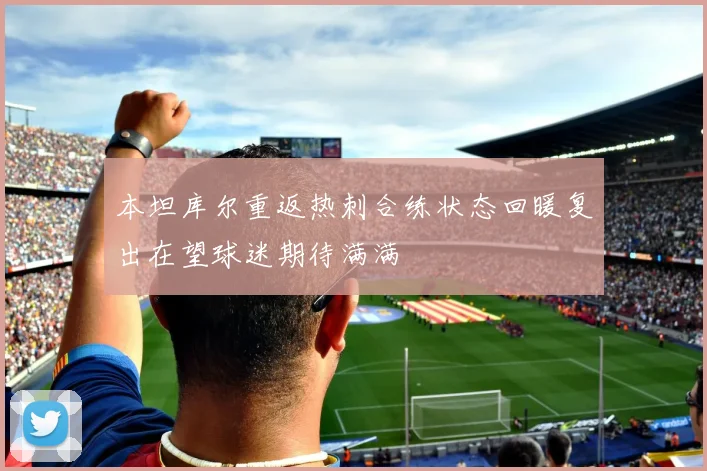 本坦库尔重返热刺合练状态回暖复出在望球迷期待满满