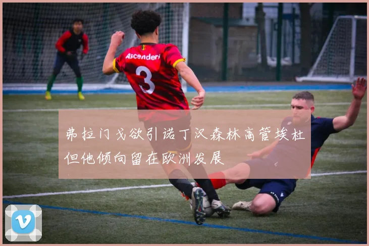 弗拉门戈欲引诺丁汉森林高管埃杜但他倾向留在欧洲发展