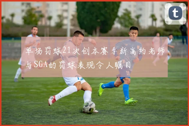 单场罚球21次创本赛季新高约老师与SGA的罚球表现令人瞩目