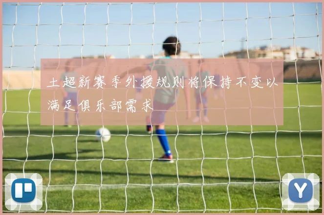 土超新赛季外援规则将保持不变以满足俱乐部需求