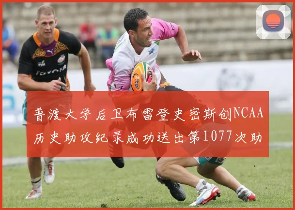 普渡大学后卫布雷登史密斯创NCAA历史助攻纪录成功送出第1077次助攻