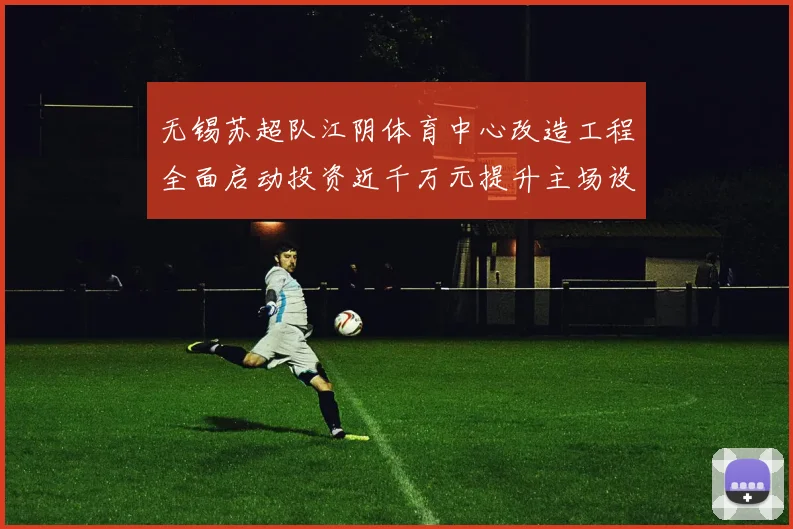 无锡苏超队江阴体育中心改造工程全面启动投资近千万元提升主场设施