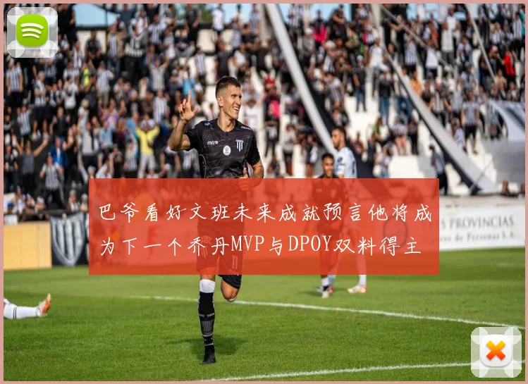 巴爷看好文班未来成就预言他将成为下一个乔丹MVP与DPOY双料得主