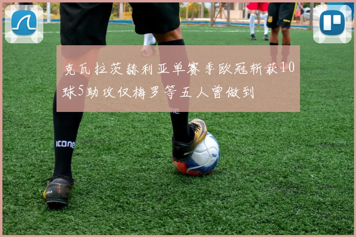 克瓦拉茨赫利亚单赛季欧冠斩获10球5助攻仅梅罗等五人曾做到