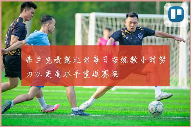 弗兰克透露比尔每日苦练数小时努力以更高水平重返赛场
