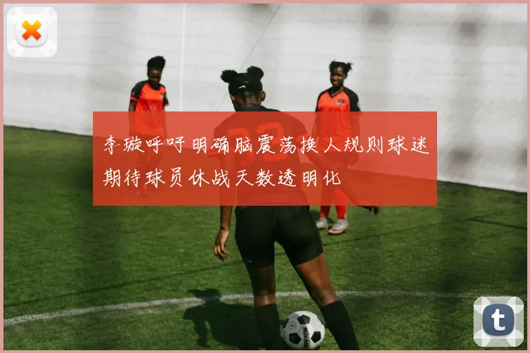 李璇呼吁明确脑震荡换人规则球迷期待球员休战天数透明化
