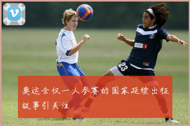 奥运会仅一人参赛的国家延续出征故事引关注