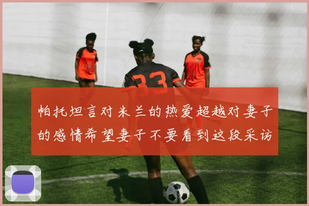 帕托坦言对米兰的热爱超越对妻子的感情希望妻子不要看到这段采访