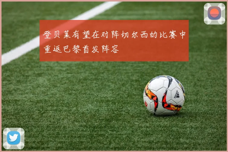 登贝莱有望在对阵切尔西的比赛中重返巴黎首发阵容