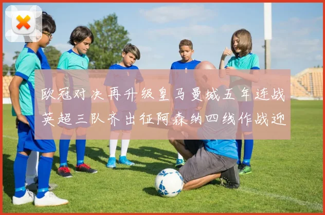 欧冠对决再升级皇马曼城五年连战英超三队齐出征阿森纳四线作战迎挑战