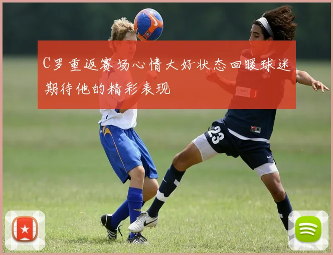 C罗重返赛场心情大好状态回暖球迷期待他的精彩表现