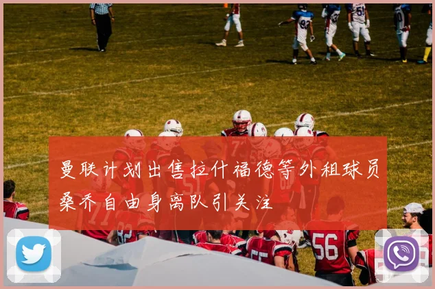 曼联计划出售拉什福德等外租球员桑乔自由身离队引关注