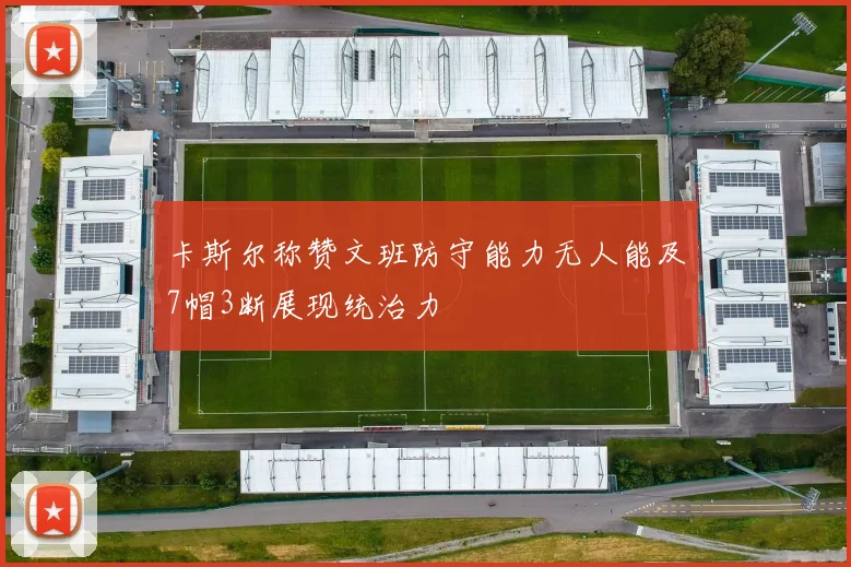 卡斯尔称赞文班防守能力无人能及7帽3断展现统治力