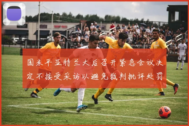 国米平亚特兰大后召开紧急会议决定不接受采访以避免裁判批评处罚