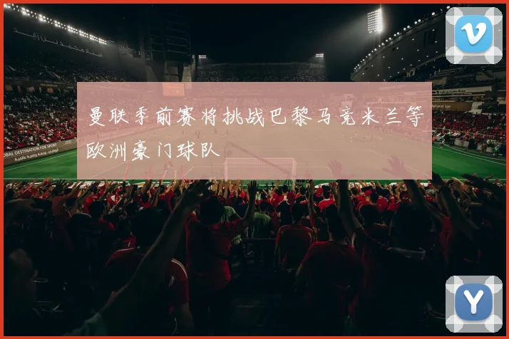 曼联季前赛将挑战巴黎马竞米兰等欧洲豪门球队
