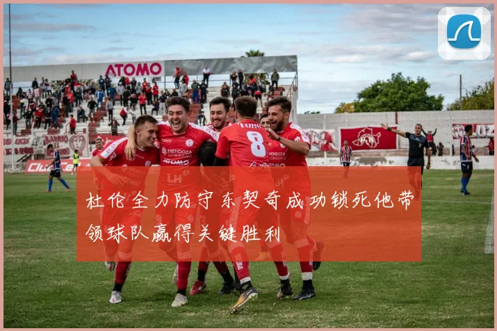 杜伦全力防守东契奇成功锁死他带领球队赢得关键胜利