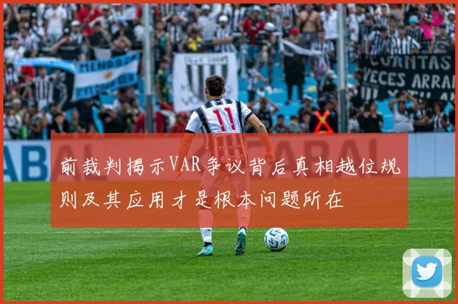 前裁判揭示VAR争议背后真相越位规则及其应用才是根本问题所在