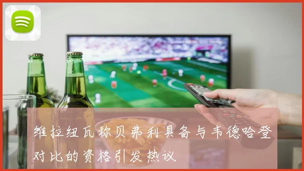 维拉纽瓦称贝弗利具备与韦德哈登对比的资格引发热议