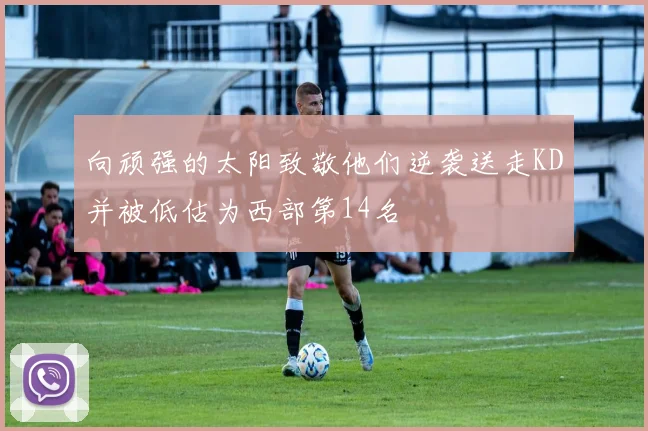 向顽强的太阳致敬他们逆袭送走KD并被低估为西部第14名