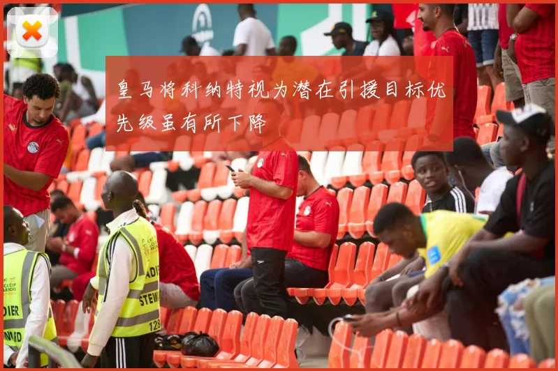 皇马将科纳特视为潜在引援目标优先级虽有所下降