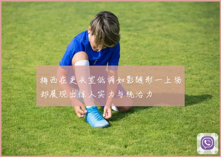 梅西在更衣室低调如影随形一上场却展现出惊人实力与统治力