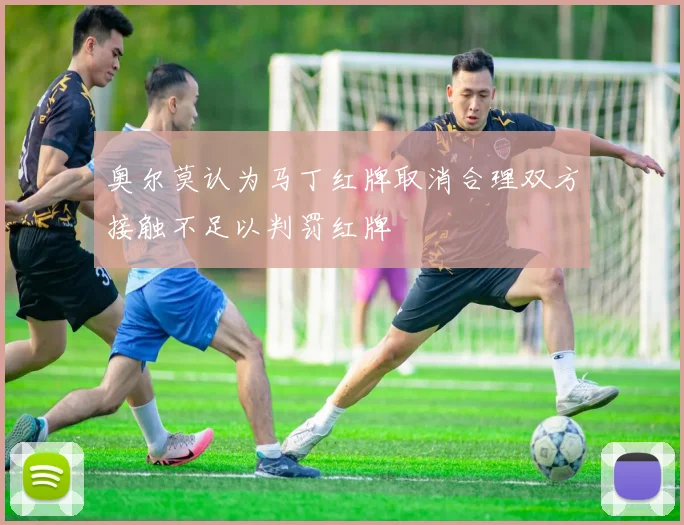 奥尔莫认为马丁红牌取消合理双方接触不足以判罚红牌