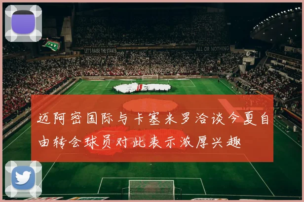 迈阿密国际与卡塞米罗洽谈今夏自由转会球员对此表示浓厚兴趣