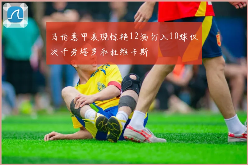 马伦意甲表现惊艳12场打入10球仅次于劳塔罗和杜维卡斯
