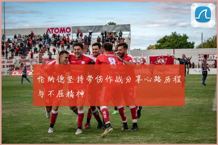 伦纳德坚持带伤作战分享心路历程与不屈精神