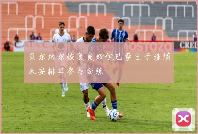 贝尔纳尔恢复良好但巴萨出于谨慎未安排其参与合练