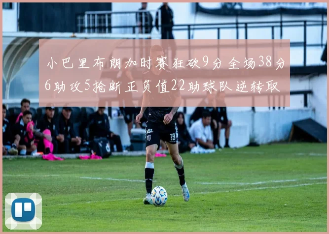 小巴里布朗加时赛狂砍9分全场38分6助攻5抢断正负值22助球队逆转取胜