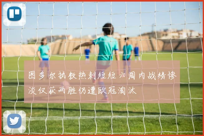 图多尔执教热刺短短六周内战绩惨淡仅获两胜仍遭欧冠淘汰